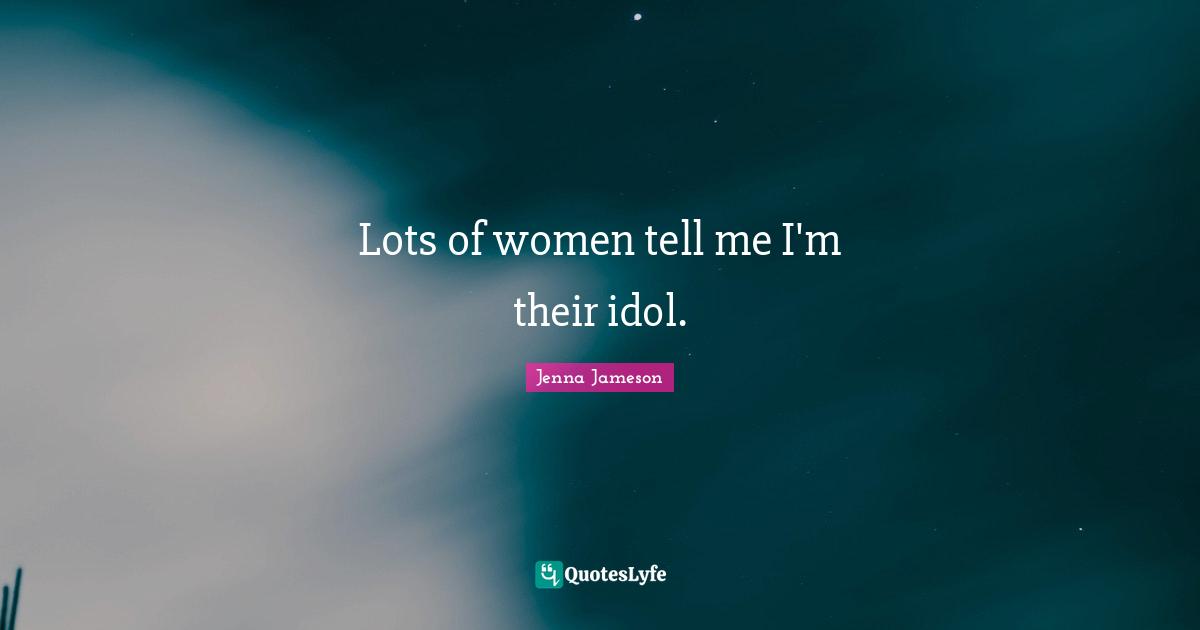 Lots of women tell me I'm their idol.