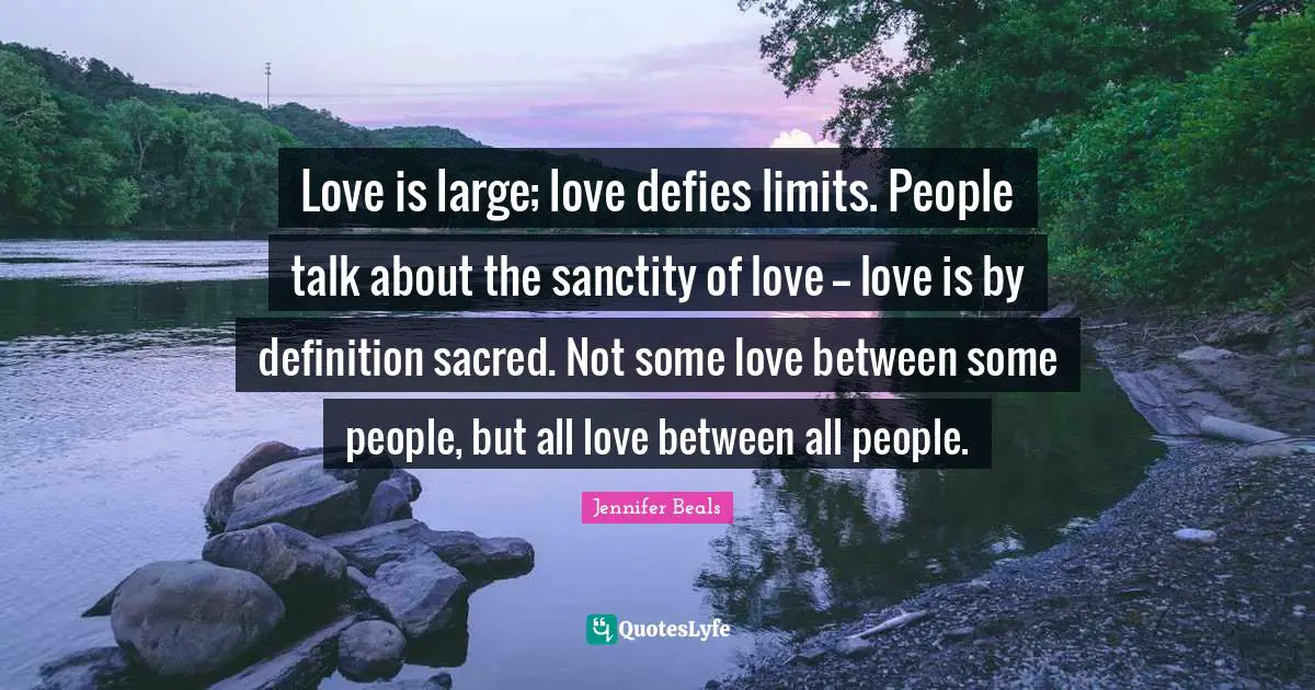 Definitions Quotes: "Love is large; love defies limits. People talk about the sanctity of love -- love is by definition sacred. Not some love between some people, but all love between all people."