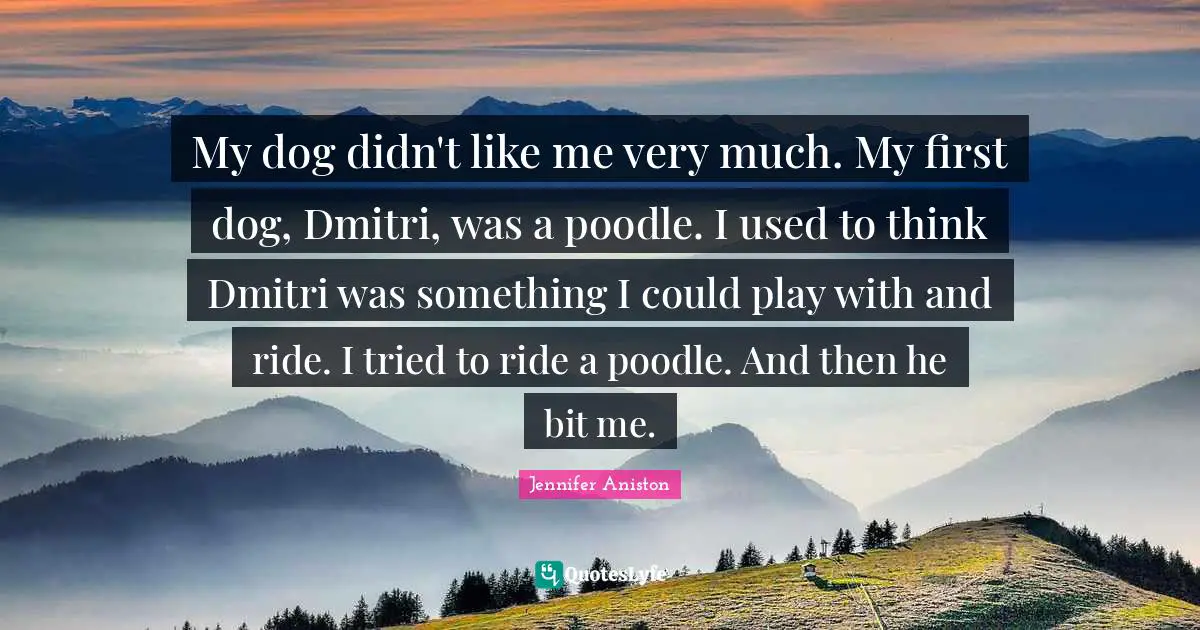 My dog didn't like me very much. My first dog, Dmitri, was a poodle. I used to think Dmitri was something I could play with and ride. I tried to ride a poodle. And then he bit me.