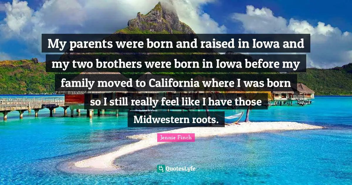 Born And Raised Quotes: "My parents were born and raised in Iowa and my two brothers were born in Iowa before my family moved to California where I was born so I still really feel like I have those Midwestern roots."
