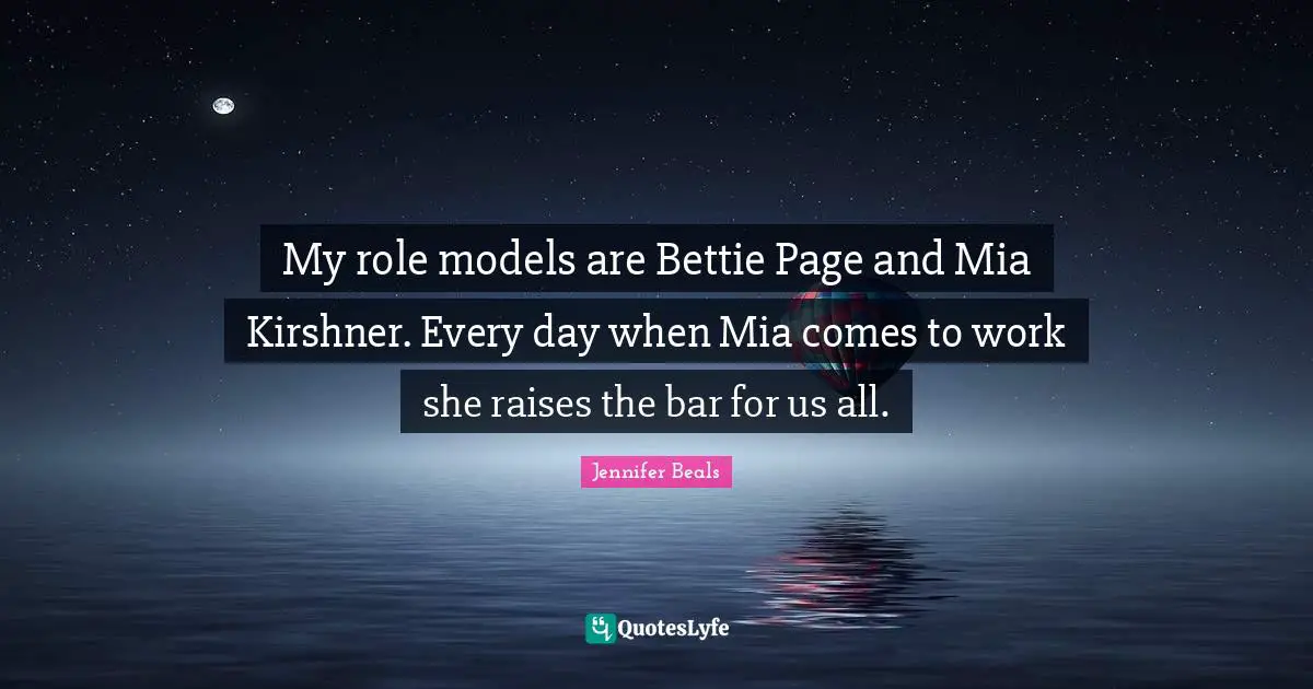 My role models are Bettie Page and Mia Kirshner. Every day when Mia comes to work she raises the bar for us all.