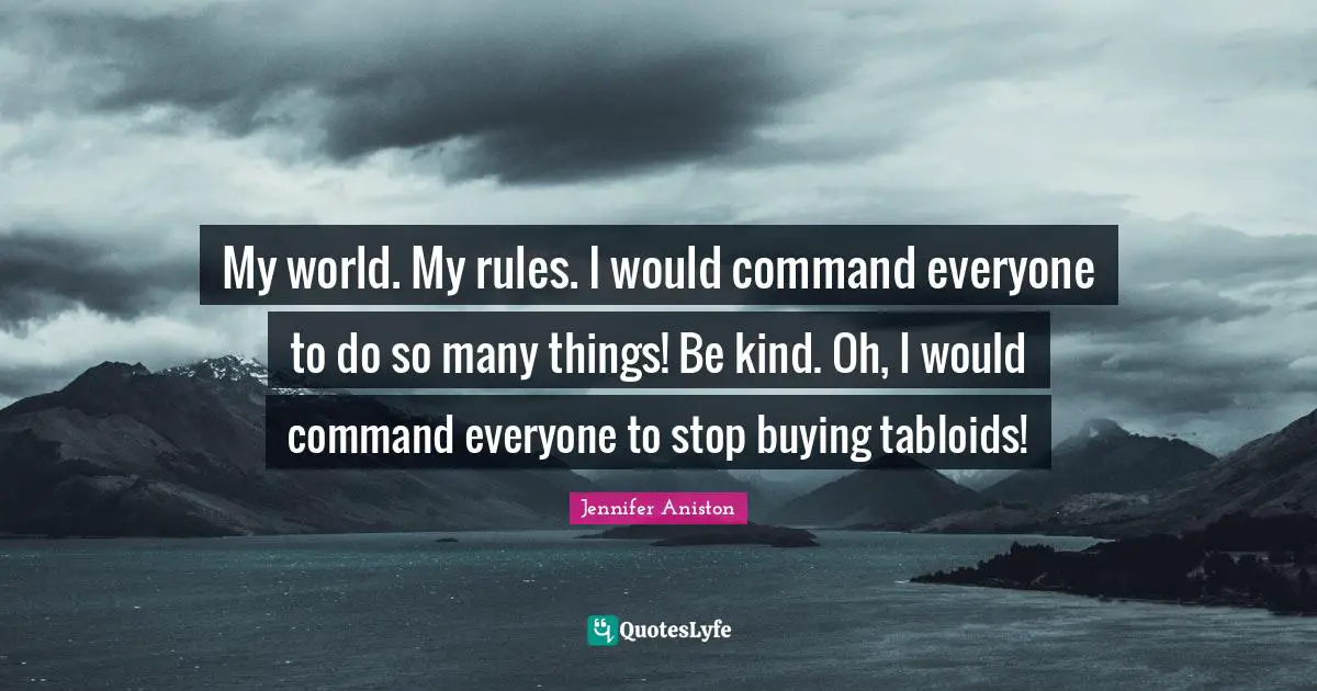 My world. My rules. I would command everyone to do so many things! Be kind. Oh, I would command everyone to stop buying tabloids!