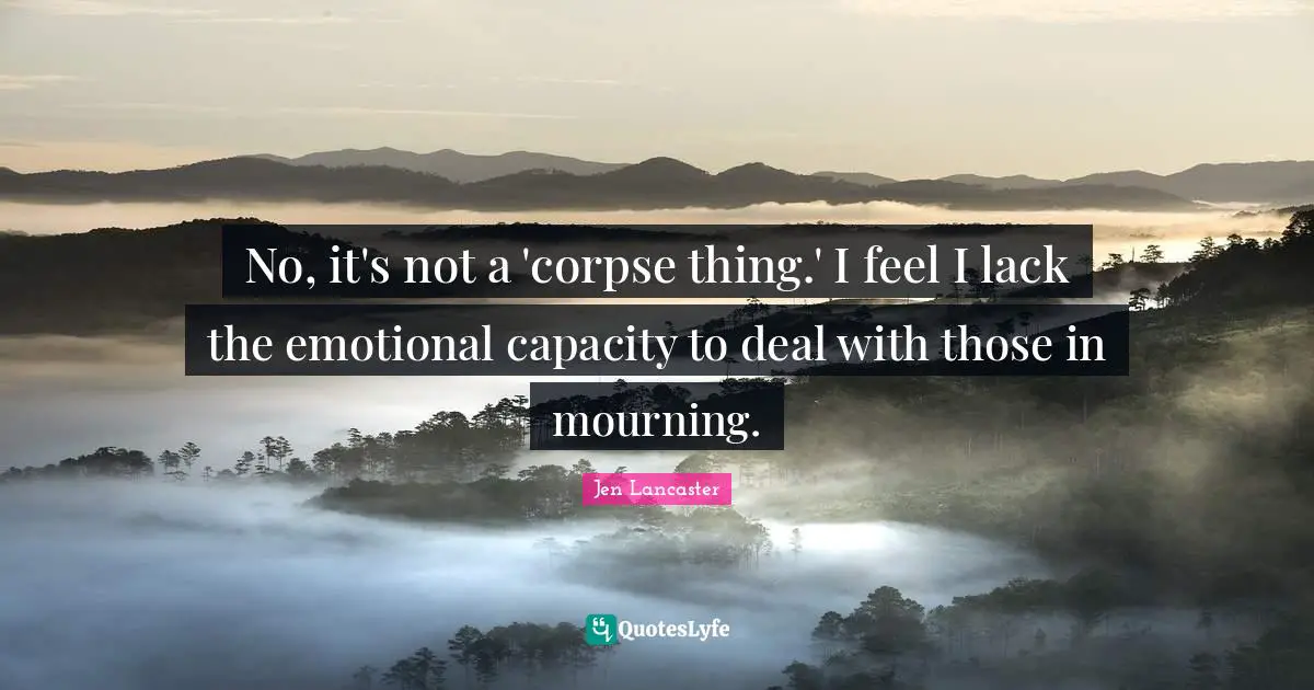 No, it's not a 'corpse thing.' I feel I lack the emotional capacity to deal with those in mourning.