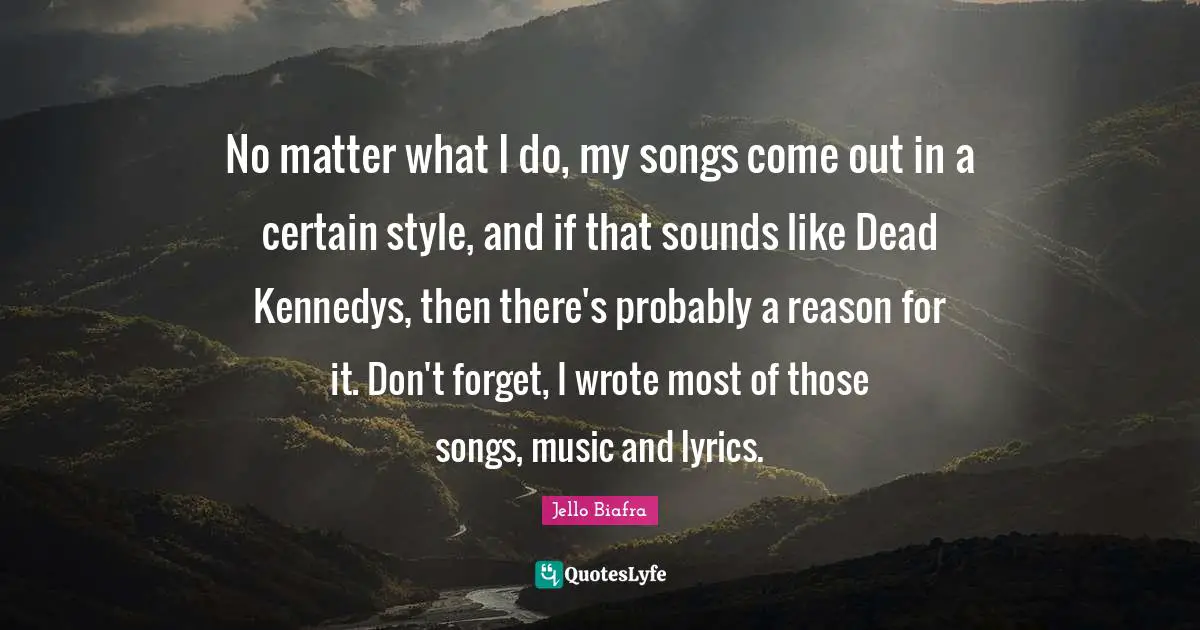 No matter what I do, my songs come out in a certain style, and if that sounds like Dead Kennedys, then there's probably a reason for it. Don't forget, I wrote most of those songs, music and lyrics.