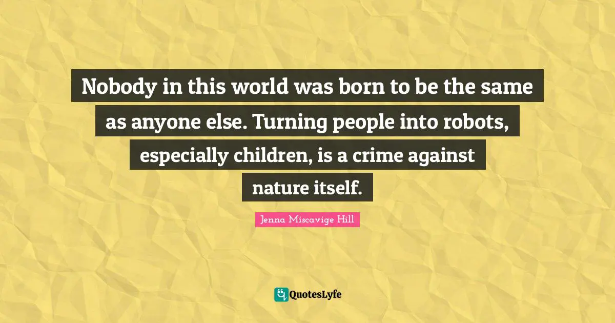 Nobody in this world was born to be the same as anyone else. Turning people into robots, especially children, is a crime against nature itself.