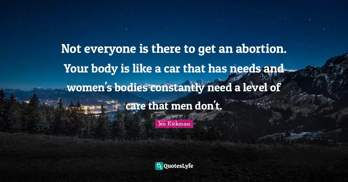 Not everyone is there to get an abortion. Your body is like a car that has needs and women's bodies constantly need a level of care that men don't.