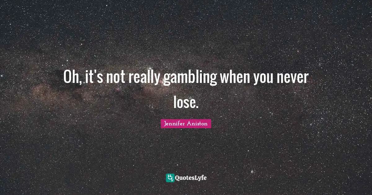 Oh, it's not really gambling when you never lose.