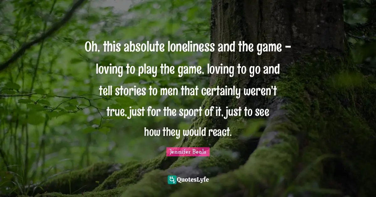Oh, this absolute loneliness and the game - loving to play the game, loving to go and tell stories to men that certainly weren't true, just for the sport of it, just to see how they would react.