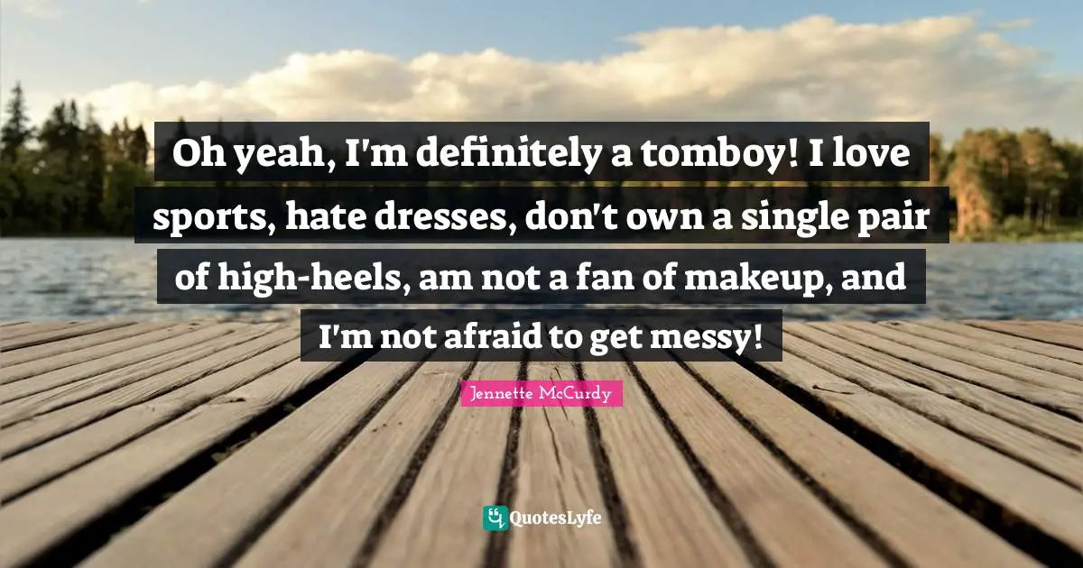 Oh yeah, I'm definitely a tomboy! I love sports, hate dresses, don't own a single pair of high-heels, am not a fan of makeup, and I'm not afraid to get messy!