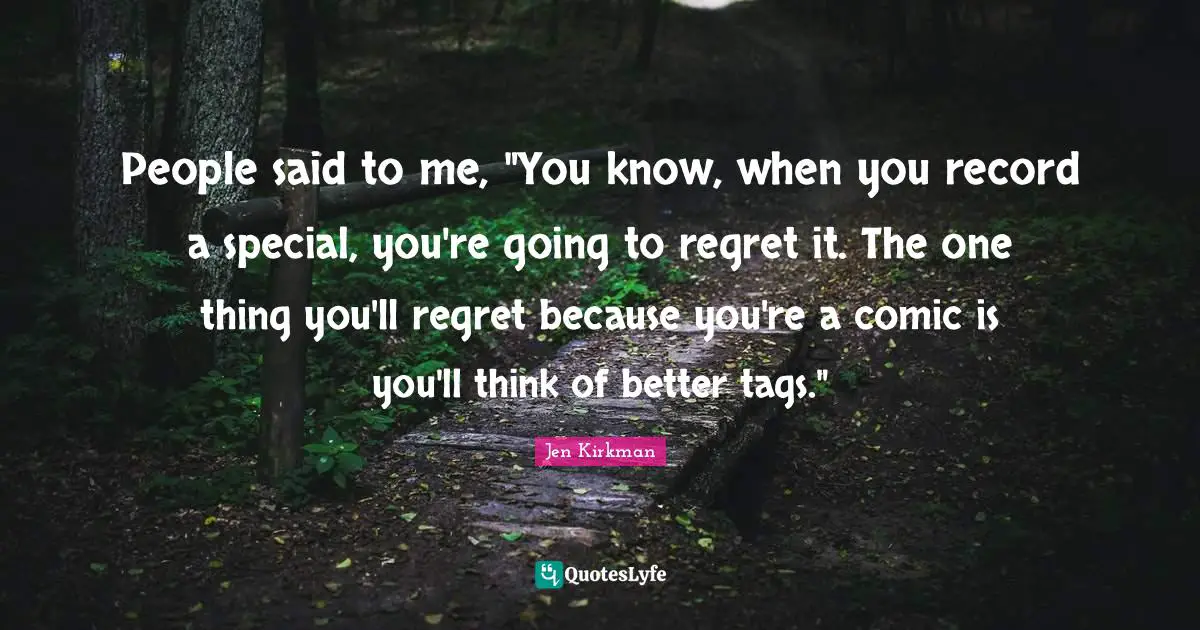 People said to me, "You know, when you record a special, you're going to regret it. The one thing you'll regret because you're a comic is you'll think of better tags."