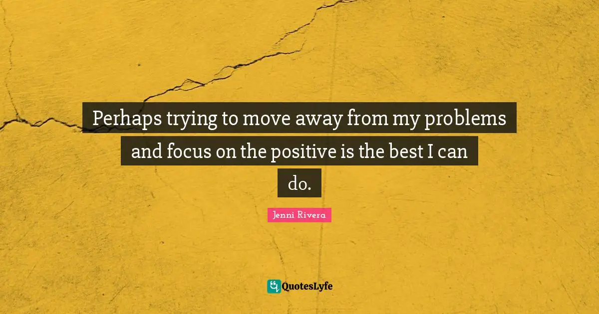 Perhaps trying to move away from my problems and focus on the positive is the best I can do.