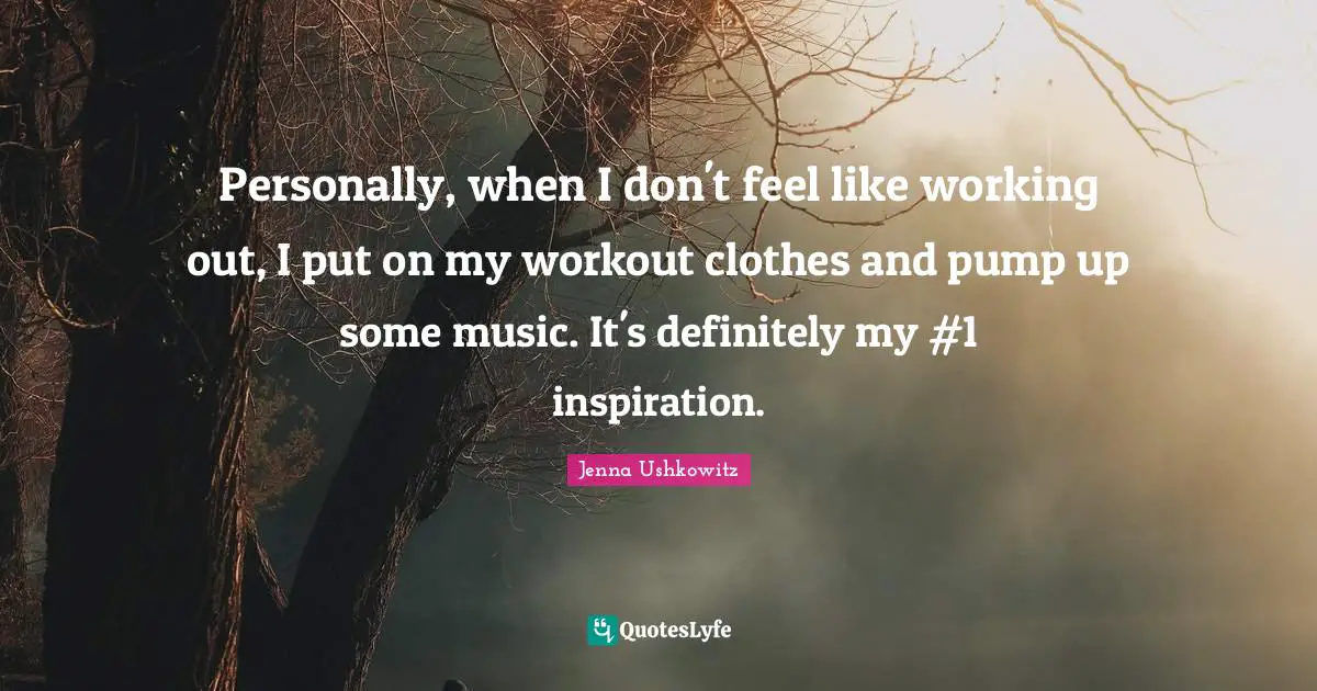 Personally, when I don't feel like working out, I put on my workout clothes and pump up some music. It's definitely my #1 inspiration.