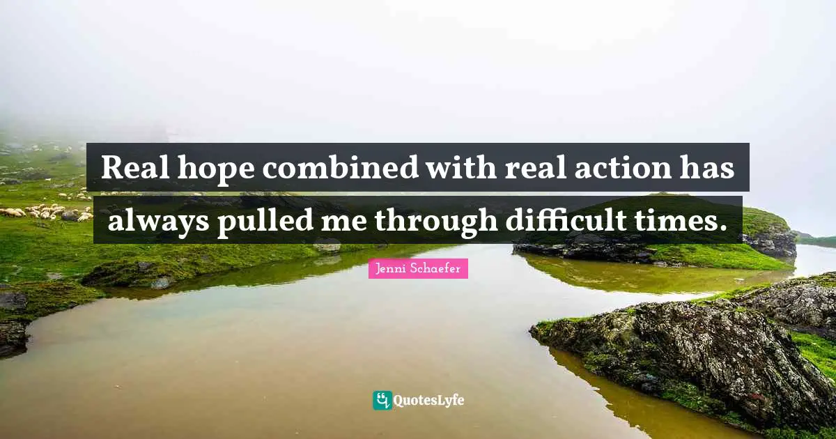 Real hope combined with real action has always pulled me through difficult times.
