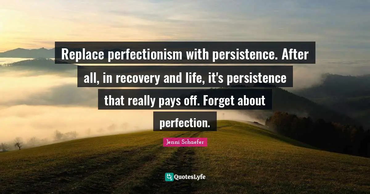 Replace perfectionism with persistence. After all, in recovery and life, it's persistence that really pays off. Forget about perfection.