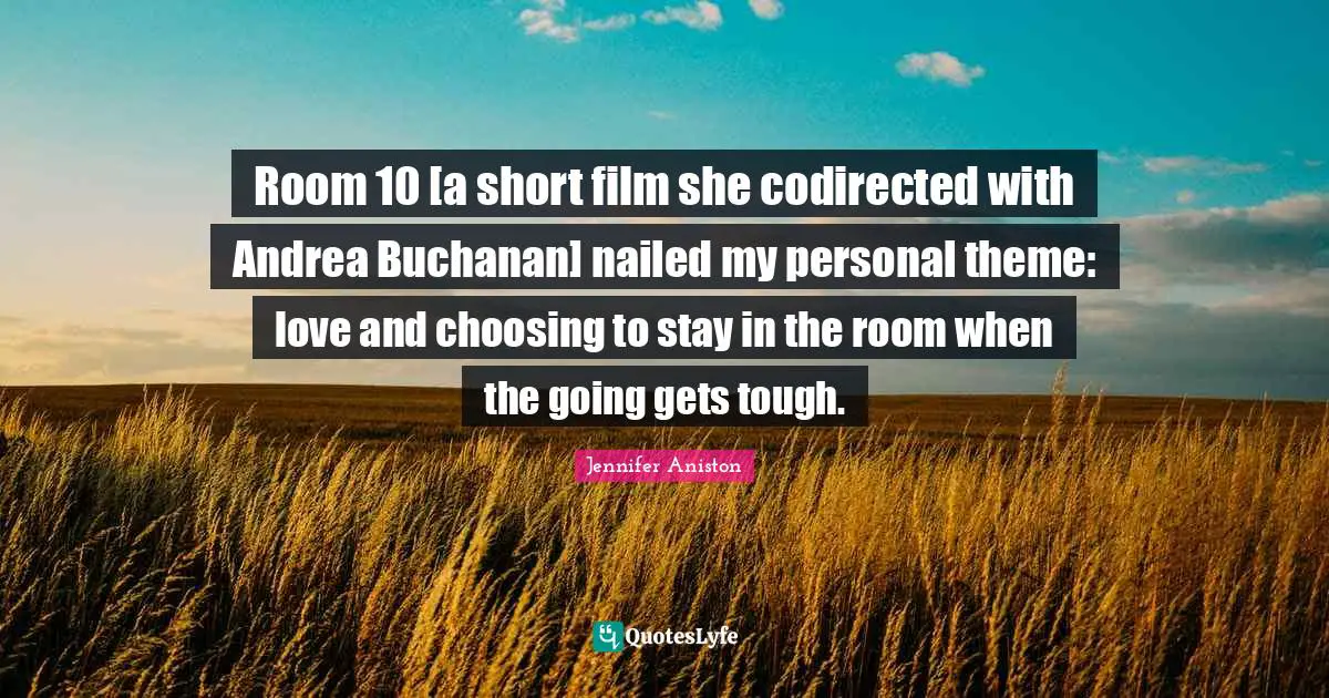 Going Gets Tough Quotes: "Room 10 [a short film she codirected with Andrea Buchanan] nailed my personal theme: love and choosing to stay in the room when the going gets tough."