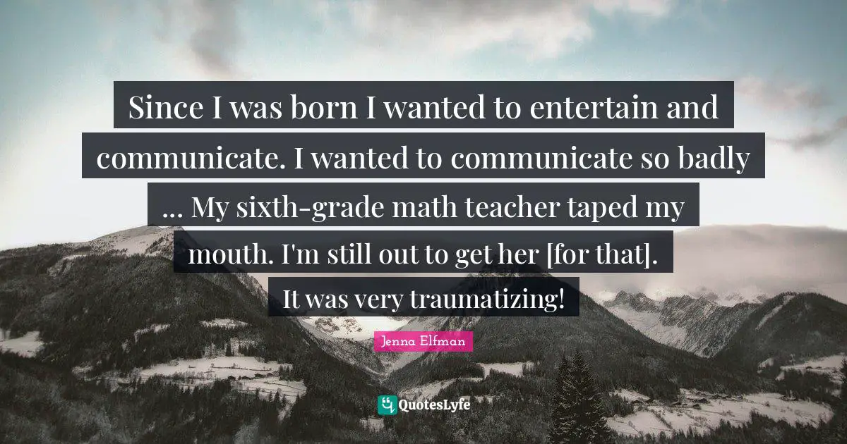 Jenna Elfman Quotes: "Since I was born I wanted to entertain and communicate. I wanted to communicate so badly ... My sixth-grade math teacher taped my mouth. I'm still out to get her [for that]. It was very traumatizing!"