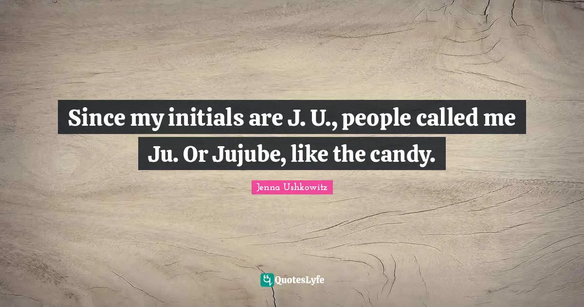 Since my initials are J. U., people called me Ju. Or Jujube, like the candy.