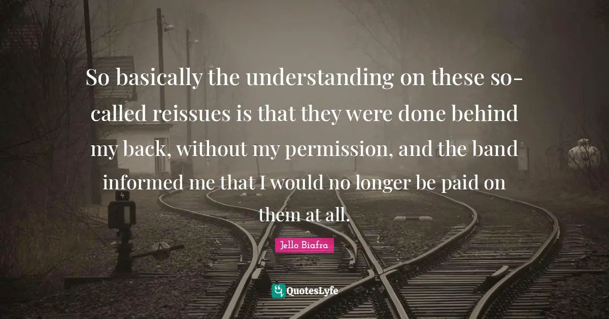 So basically the understanding on these so-called reissues is that they were done behind my back, without my permission, and the band informed me that I would no longer be paid on them at all.