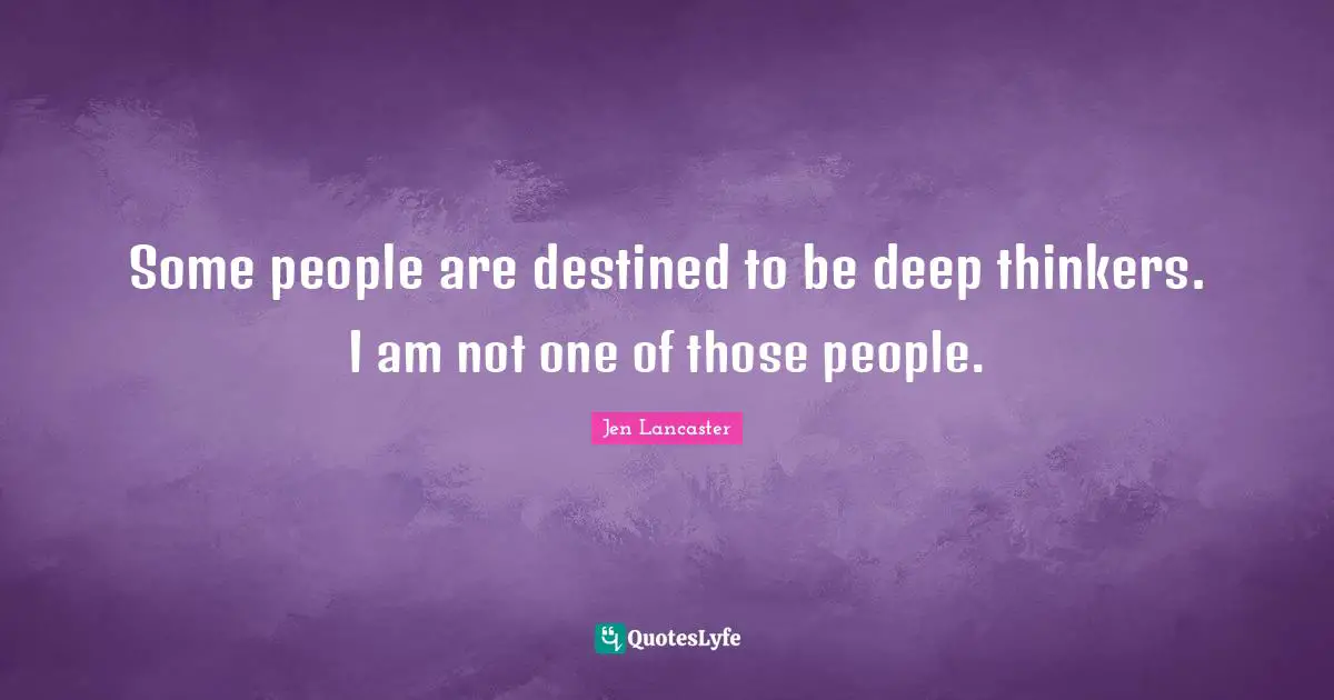 Some people are destined to be deep thinkers. I am not one of those people.