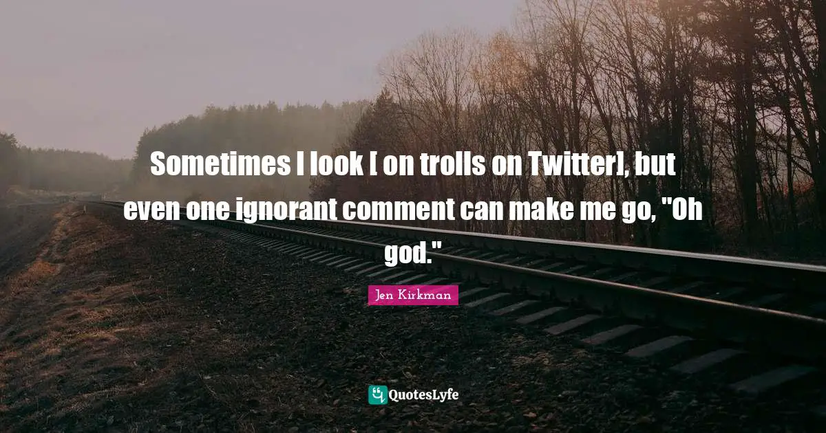 Sometimes I look [ on trolls on Twitter], but even one ignorant comment can make me go, "Oh god."