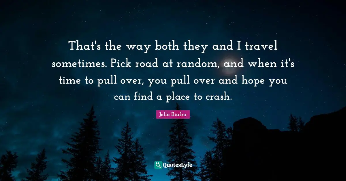 That's the way both they and I travel sometimes. Pick road at random, and when it's time to pull over, you pull over and hope you can find a place to crash.