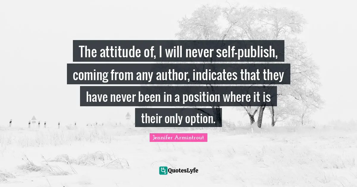 The attitude of, I will never self-publish, coming from any author, indicates that they have never been in a position where it is their only option.