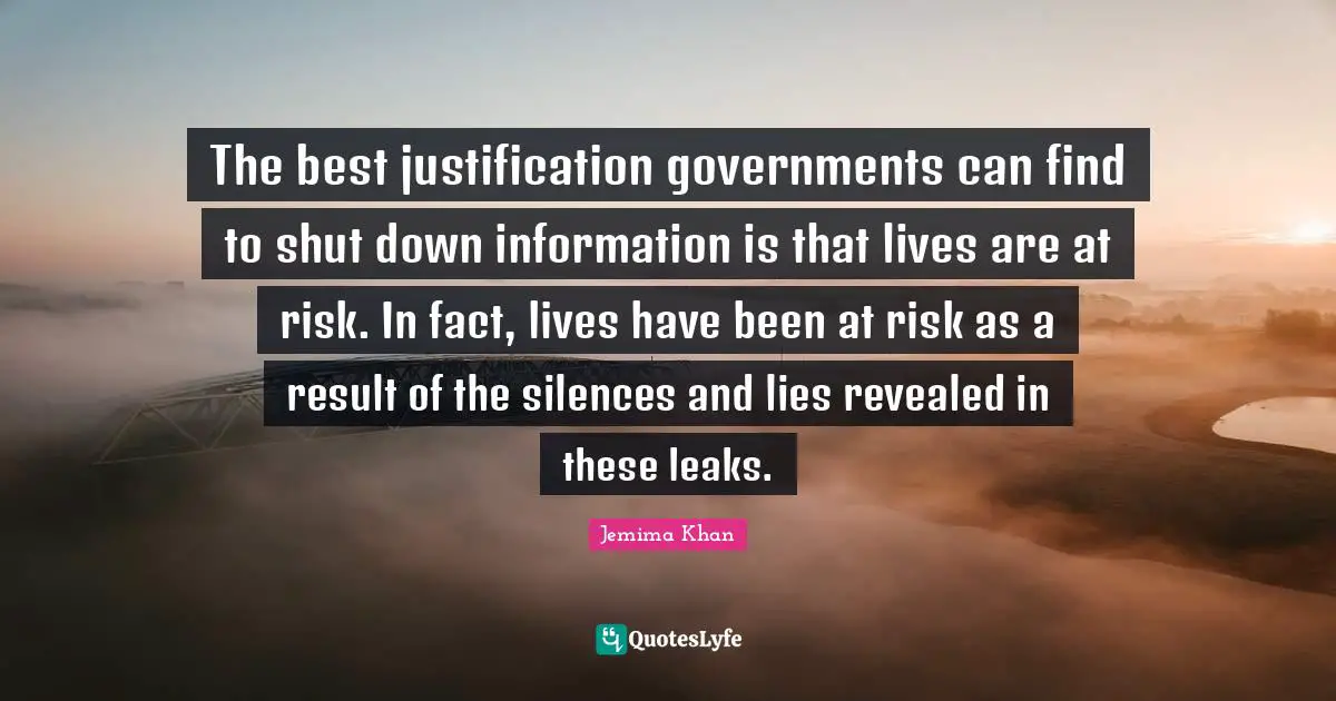Leaks Quotes: "The best justification governments can find to shut down information is that lives are at risk. In fact, lives have been at risk as a result of the silences and lies revealed in these leaks."
