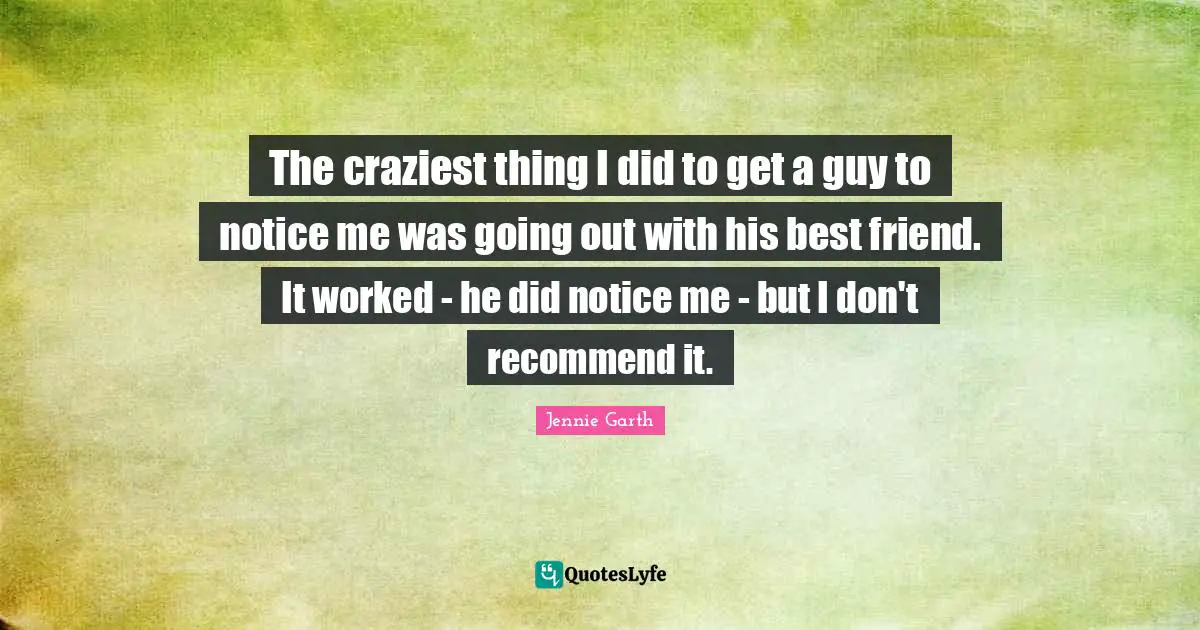 Notice Quotes: "The craziest thing I did to get a guy to notice me was going out with his best friend. It worked - he did notice me - but I don't recommend it."