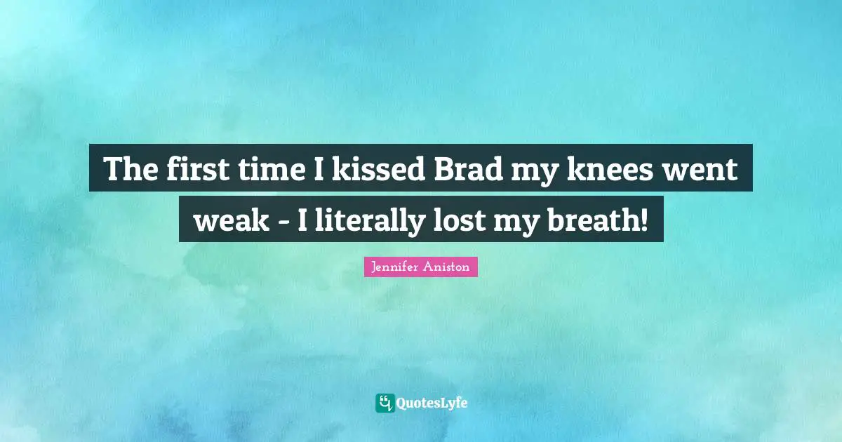 The first time I kissed Brad my knees went weak - I literally lost my breath!