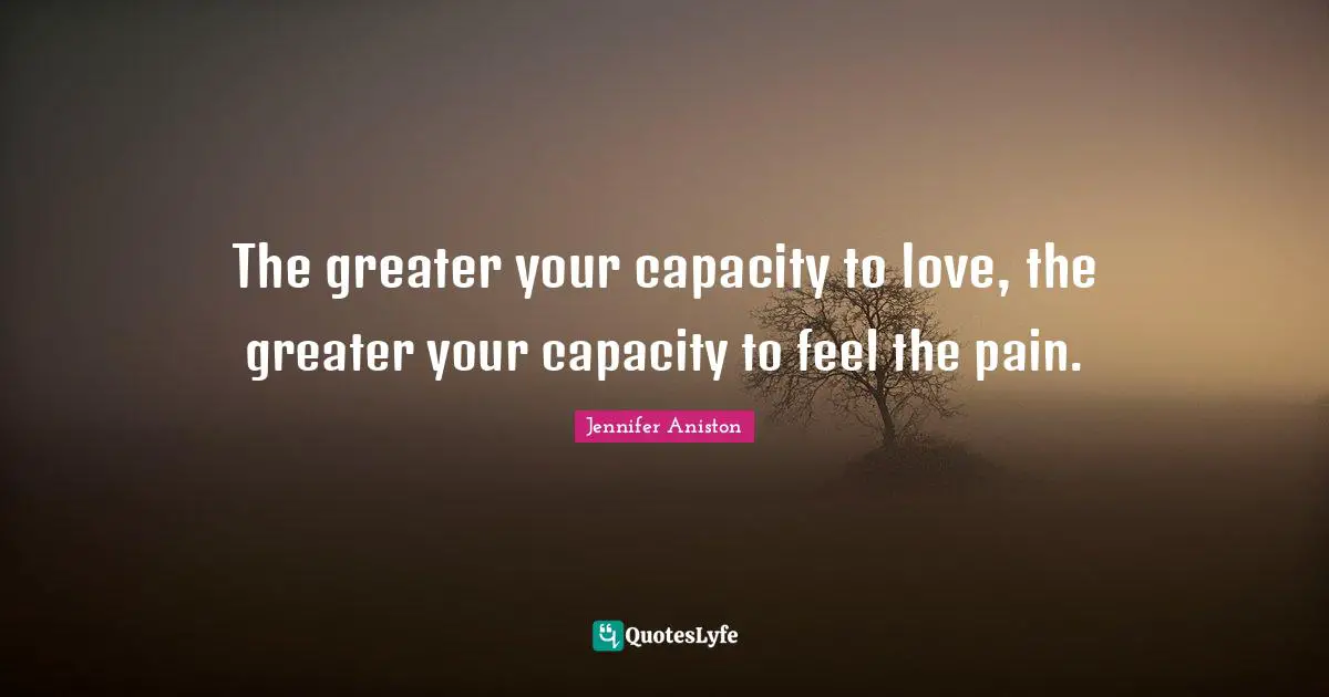 Jennifer Aniston Quotes: "The greater your capacity to love, the greater your capacity to feel the pain."
