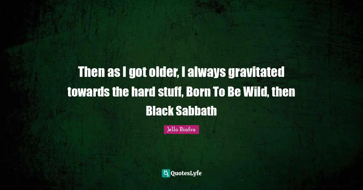 Then as I got older, I always gravitated towards the hard stuff, Born To Be Wild, then Black Sabbath