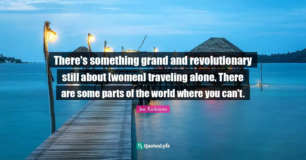 There's something grand and revolutionary still about [women] traveling alone. There are some parts of the world where you can't.