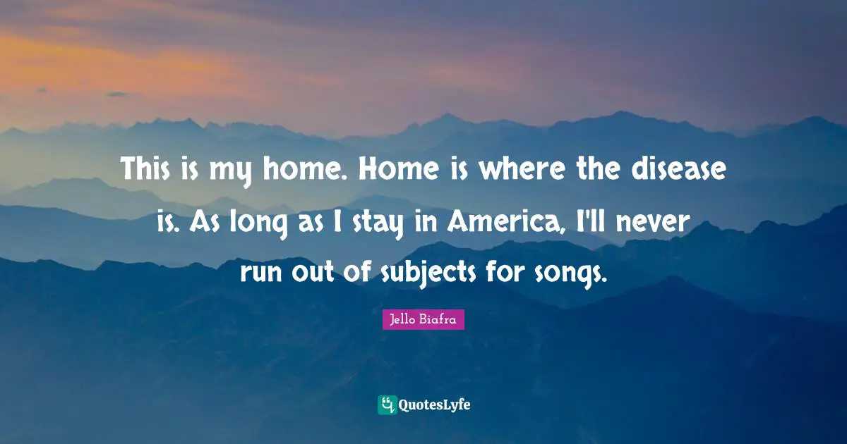 This is my home. Home is where the disease is. As long as I stay in America, I'll never run out of subjects for songs.