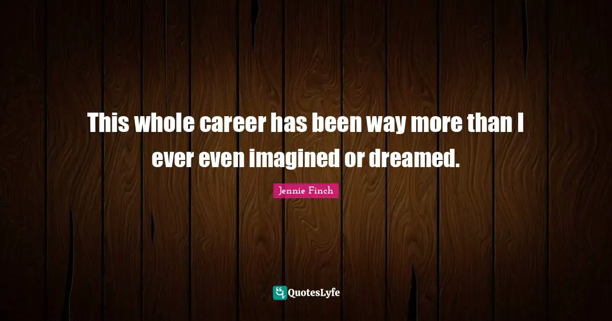 Jennie Finch Quotes: This whole career has been way more than I ever even imagined or dreamed.