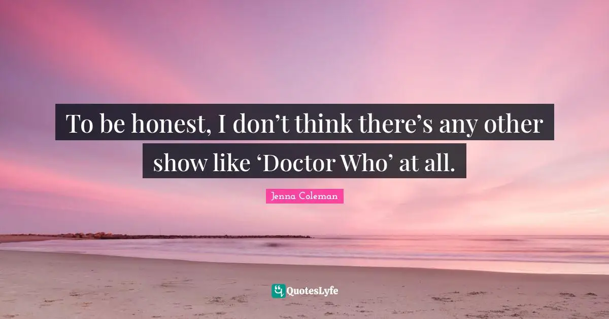 To be honest, I don’t think there’s any other show like ‘Doctor Who’ at all.