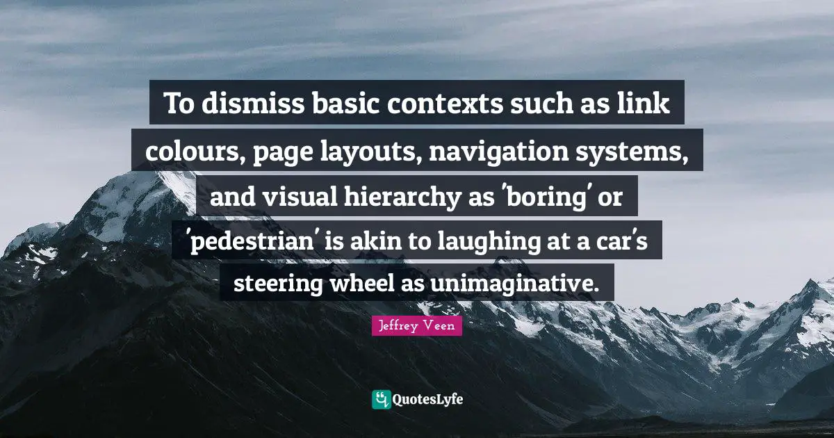 Navigation Quotes: "To dismiss basic contexts such as link colours, page layouts, navigation systems, and visual hierarchy as 'boring' or 'pedestrian' is akin to laughing at a car's steering wheel as unimaginative."
