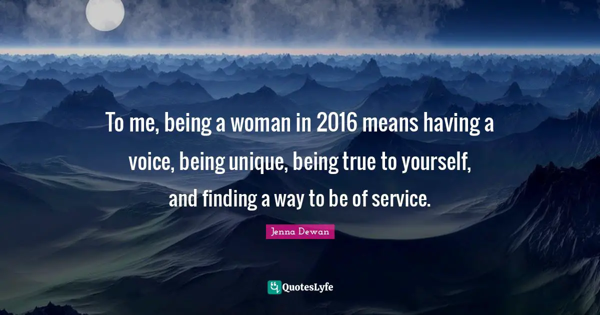 Being A Woman Quotes: "To me, being a woman in 2016 means having a voice, being unique, being true to yourself, and finding a way to be of service."