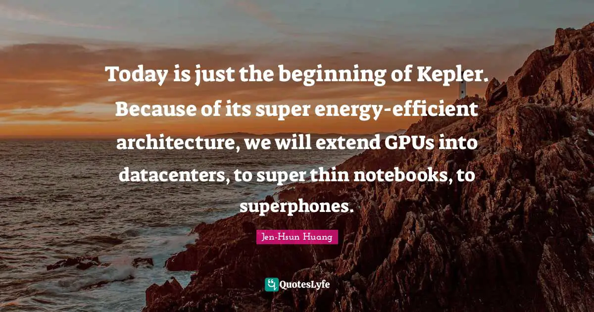 Today is just the beginning of Kepler. Because of its super energy-efficient architecture, we will extend GPUs into datacenters, to super thin notebooks, to superphones.