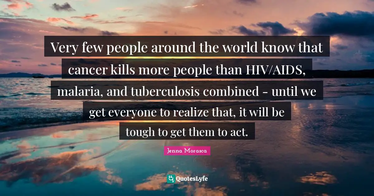 Very few people around the world know that cancer kills more people than HIV/AIDS, malaria, and tuberculosis combined - until we get everyone to realize that, it will be tough to get them to act.