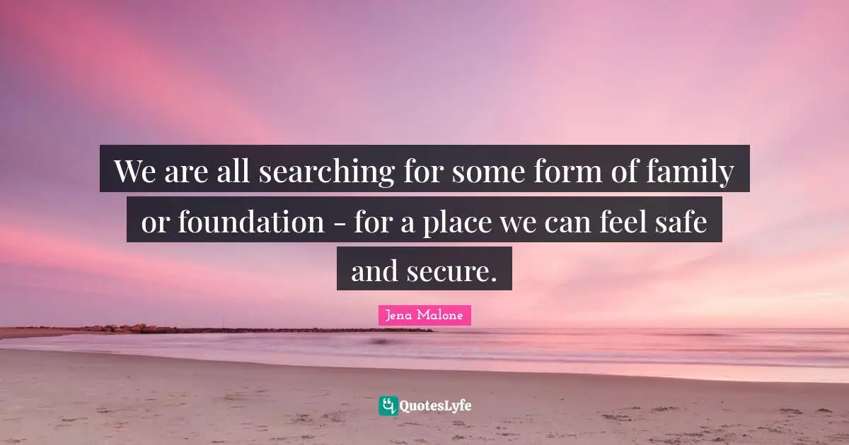 We are all searching for some form of family or foundation - for a place we can feel safe and secure.