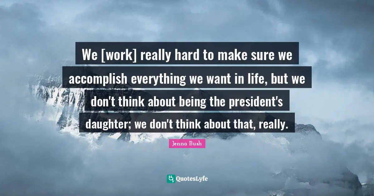 We [work] really hard to make sure we accomplish everything we want in life, but we don't think about being the president's daughter; we don't think about that, really.