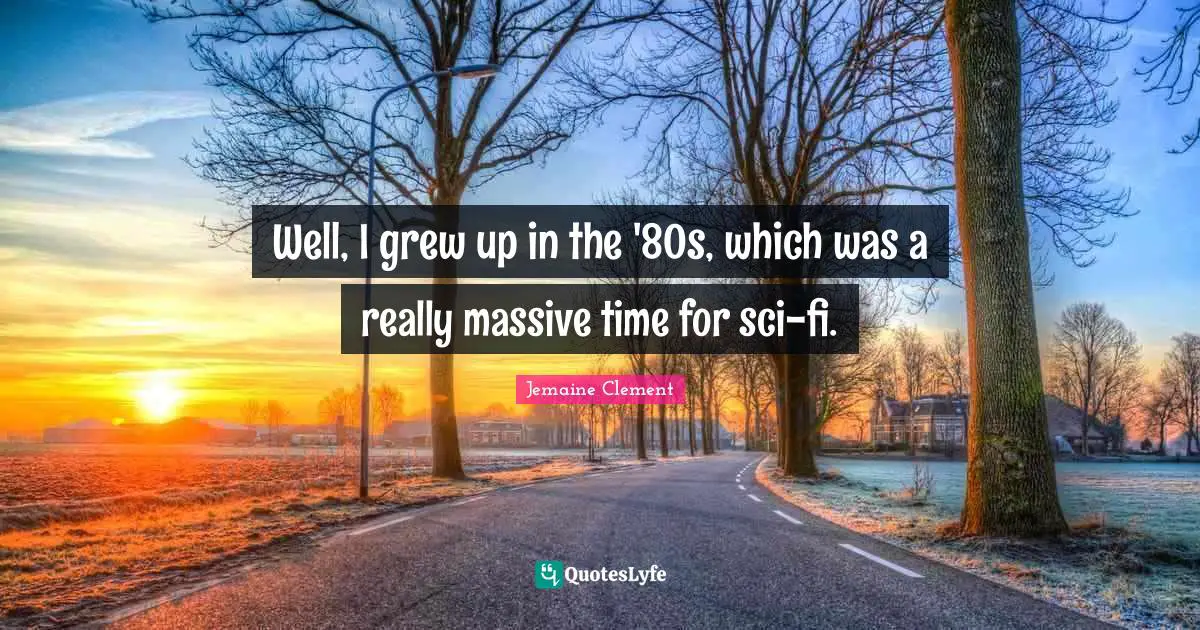 Well, I grew up in the '80s, which was a really massive time for sci-fi.