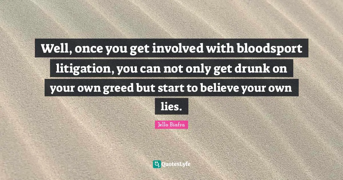 Can Not Quotes: "Well, once you get involved with bloodsport litigation, you can not only get drunk on your own greed but start to believe your own lies."