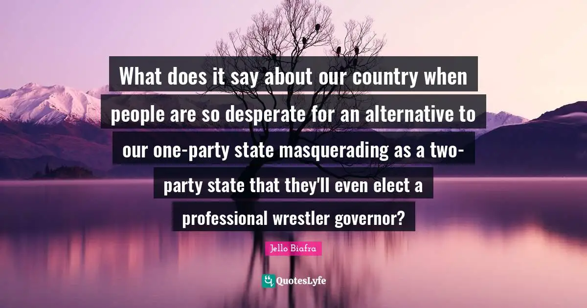 What does it say about our country when people are so desperate for an alternative to our one-party state masquerading as a two-party state that they'll even elect a professional wrestler governor?