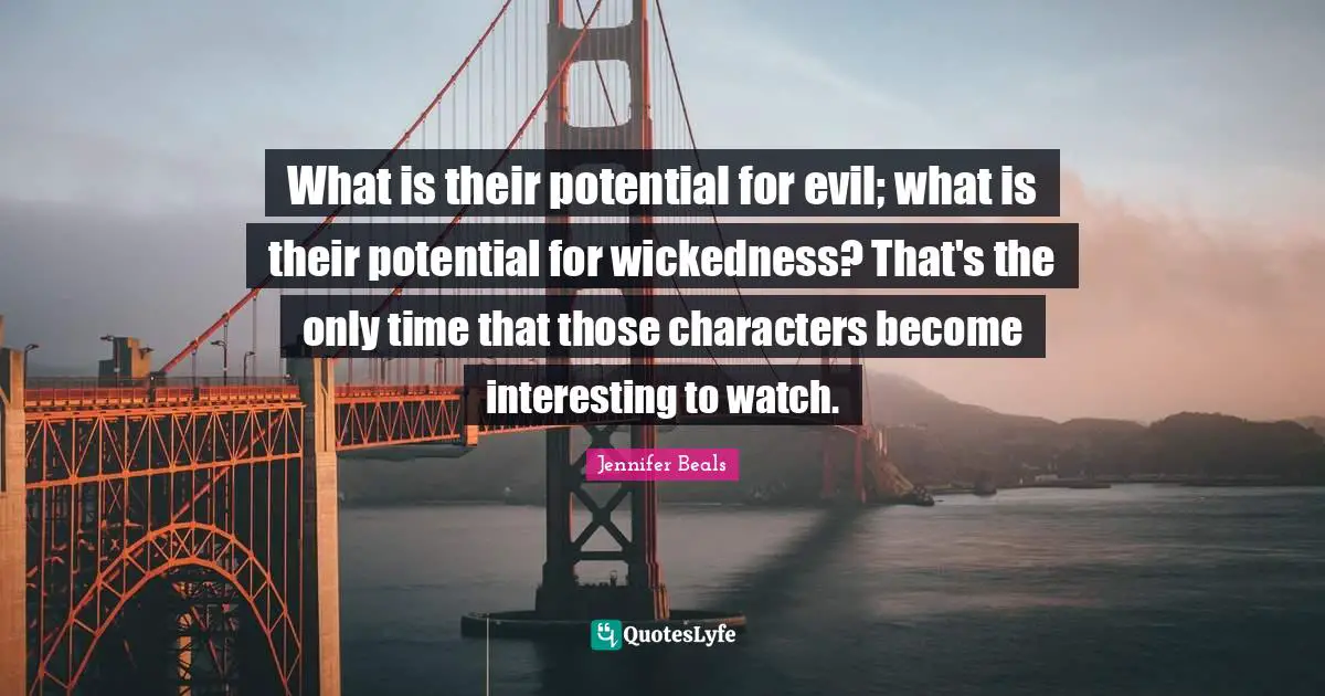 What is their potential for evil; what is their potential for wickedness? That's the only time that those characters become interesting to watch.