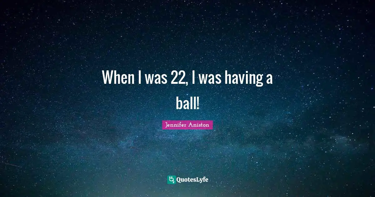 When I was 22, I was having a ball!