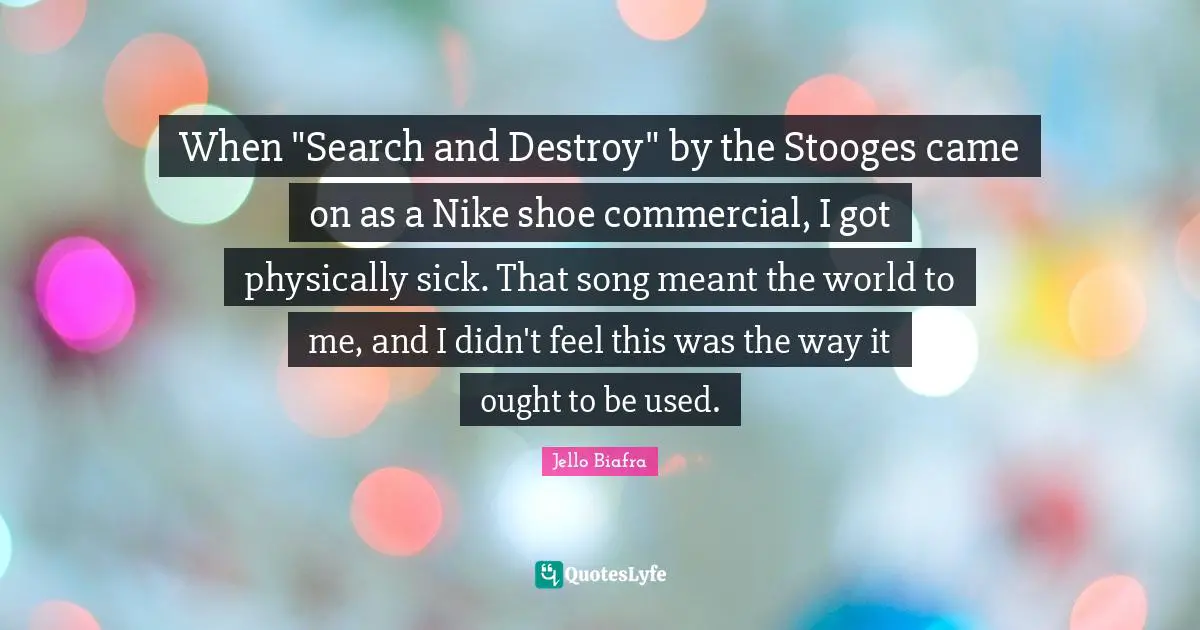 When "Search and Destroy" by the Stooges came on as a Nike shoe commercial, I got physically sick. That song meant the world to me, and I didn't feel this was the way it ought to be used.