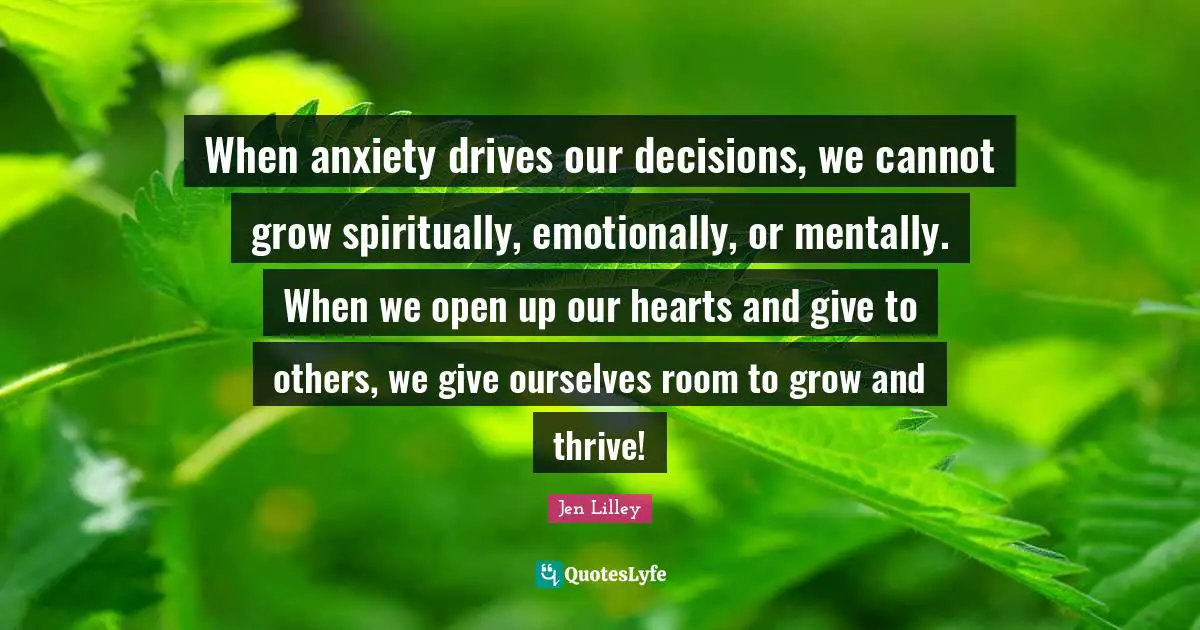 When anxiety drives our decisions, we cannot grow spiritually, emotionally, or mentally. When we open up our hearts and give to others, we give ourselves room to grow and thrive!
