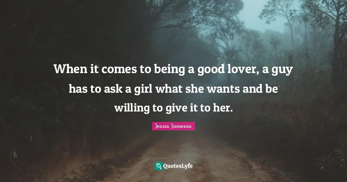 When it comes to being a good lover, a guy has to ask a girl what she wants and be willing to give it to her.