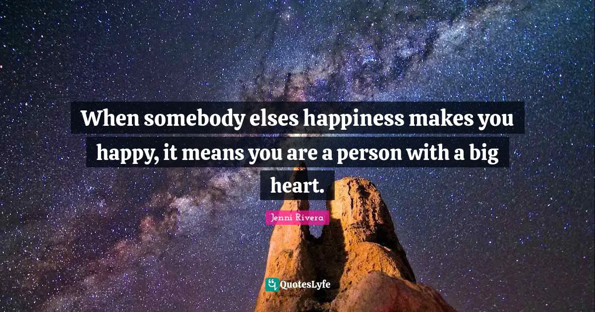 When somebody elses happiness makes you happy, it means you are a person with a big heart.